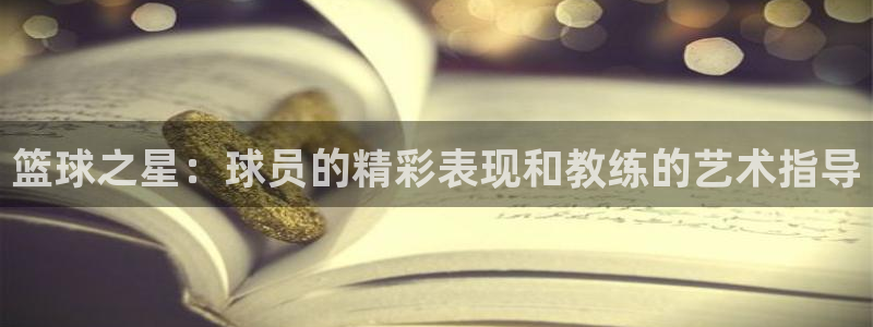 意昂4注册地址：篮球之星：球员的精彩表现和教练的艺术指导