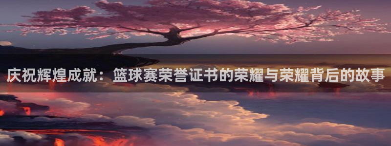 意昂4注册地址：庆祝辉煌成就：篮球赛荣誉证书的荣耀与荣耀背后