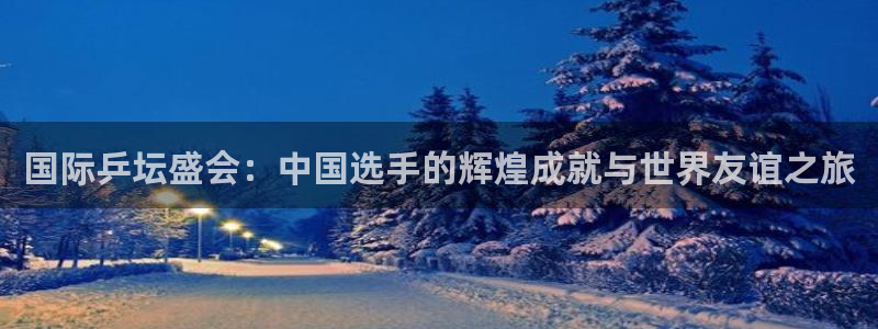 意昂4登陆：国际乒坛盛会：中国选手的辉煌成就与世界友谊之旅