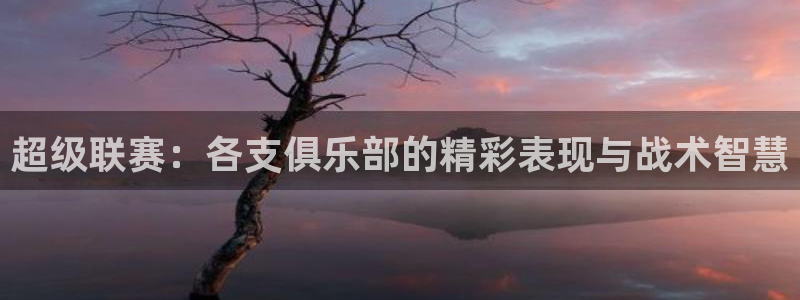 意昂4体育：超级联赛：各支俱乐部的精彩表现与战术智慧