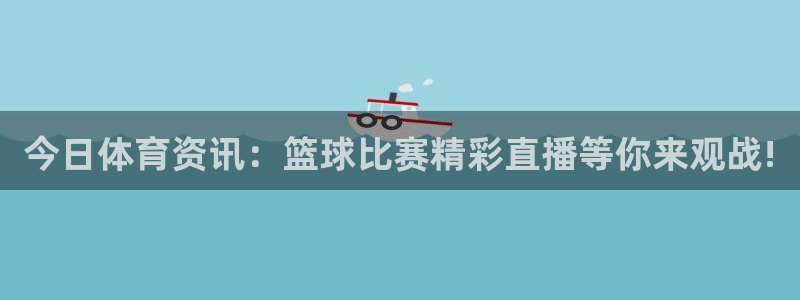 意昂4官网：今日体育资讯：篮球比赛精彩直播等你来观战!