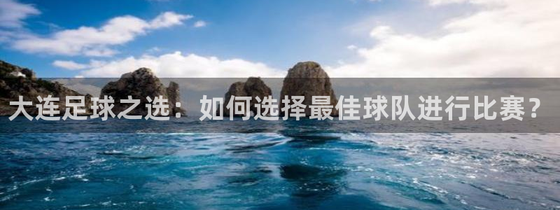 意昂4体育：大连足球之选：如何选择最佳球队进行比赛？